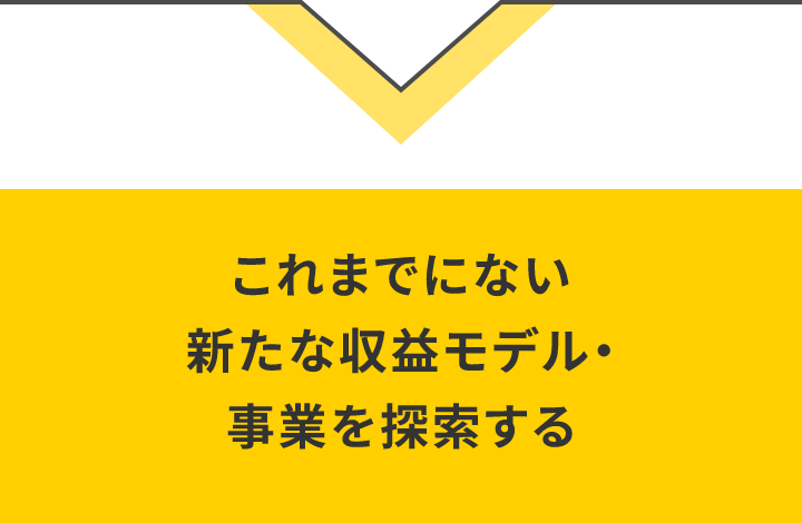 これまでにない新たな収益モデル・事業を探索する。