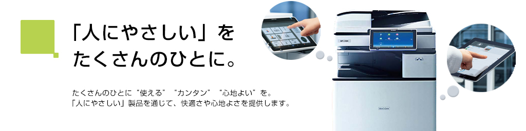 「人にやさしい」をたくさんのひとに。たくさんのひとに"使える""カンタン""心地よい"を。「人にやさしい」製品を通じて、快適さや心地よさを提供します。