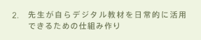 2.先生が自らデジタル教材を日常的に活用できるための仕組み作り