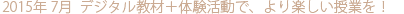 2015年7月　デジタル教材＋体験活動で、より楽しい授業を！